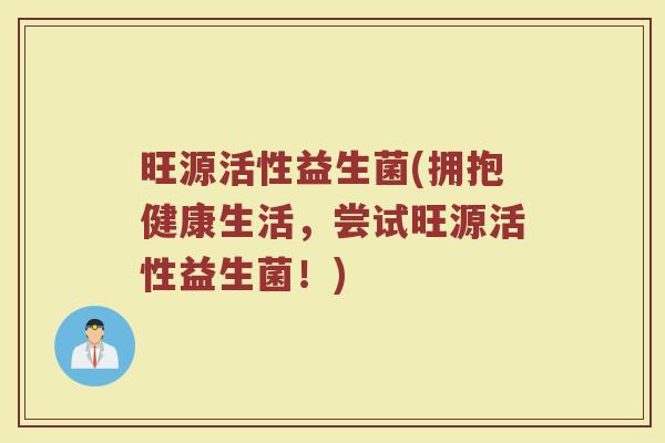 旺源活性益生菌(拥抱健康生活，尝试旺源活性益生菌！)