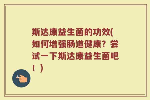 斯达康益生菌的功效(如何增强肠道健康？尝试一下斯达康益生菌吧！)