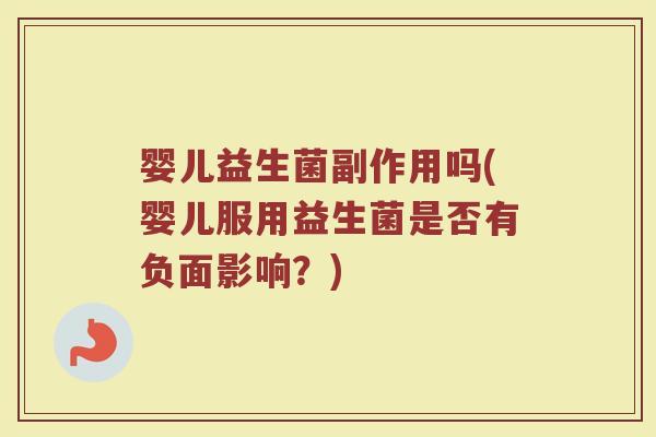 婴儿益生菌副作用吗(婴儿服用益生菌是否有负面影响？)