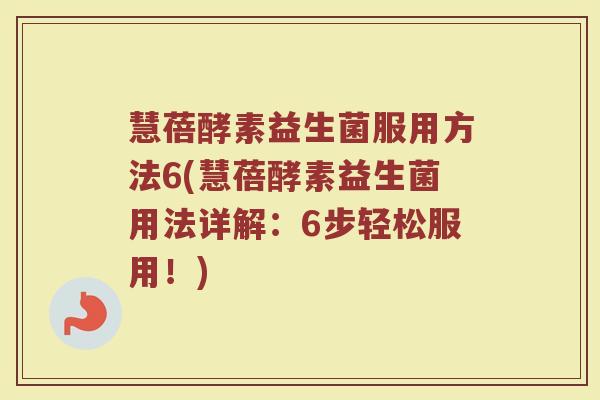 慧蓓酵素益生菌服用方法6(慧蓓酵素益生菌用法详解：6步轻松服用！)