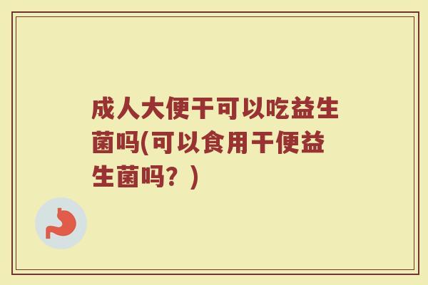 成人大便干可以吃益生菌吗(可以食用干便益生菌吗？)