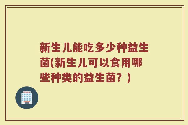 新生儿能吃多少种益生菌(新生儿可以食用哪些种类的益生菌？)
