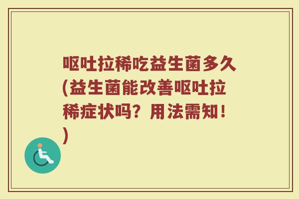 呕吐拉稀吃益生菌多久(益生菌能改善呕吐拉稀症状吗？用法需知！)