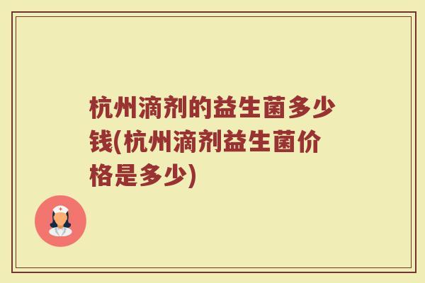 杭州滴剂的益生菌多少钱(杭州滴剂益生菌价格是多少)