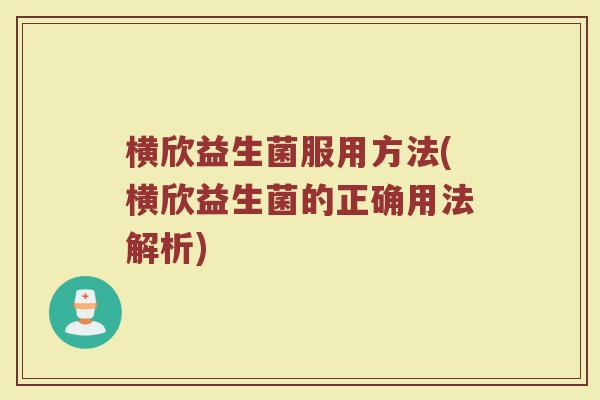 横欣益生菌服用方法(横欣益生菌的正确用法解析)