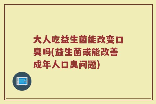 大人吃益生菌能改变口臭吗(益生菌或能改善成年人口臭问题)