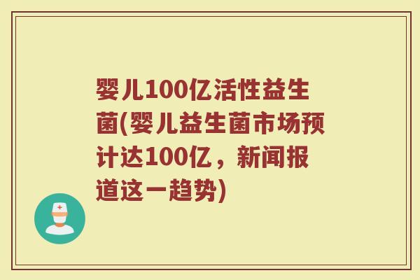婴儿100亿活性益生菌(婴儿益生菌市场预计达100亿，新闻报道这一趋势)