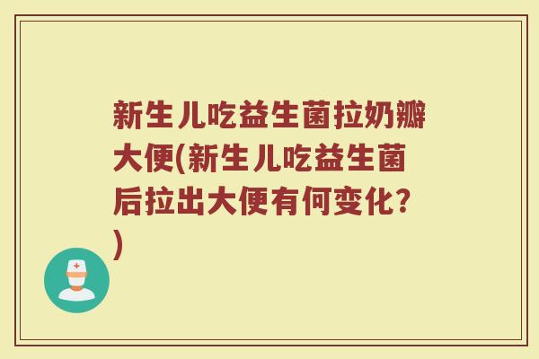 新生儿吃益生菌拉奶瓣大便(新生儿吃益生菌后拉出大便有何变化？)