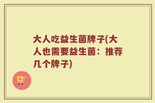 大人吃益生菌牌子(大人也需要益生菌：推荐几个牌子)