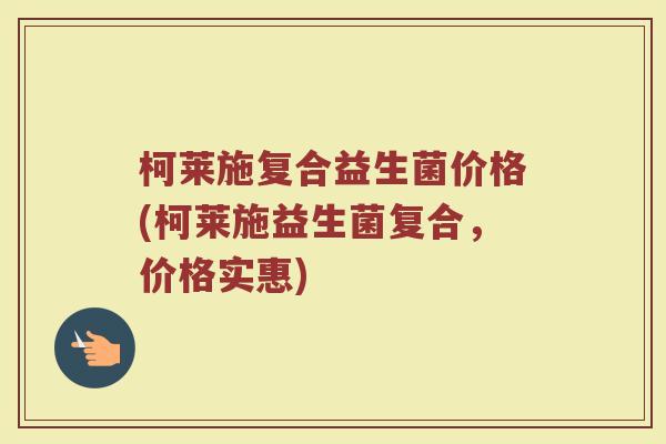 柯莱施复合益生菌价格(柯莱施益生菌复合，价格实惠)