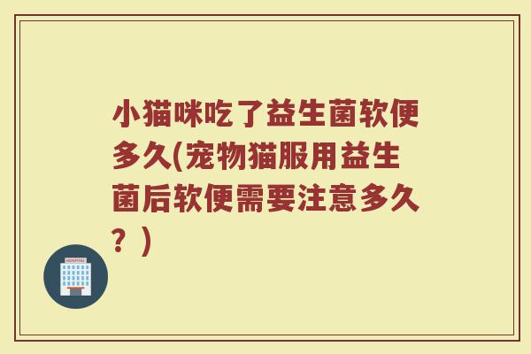 小猫咪吃了益生菌软便多久(宠物猫服用益生菌后软便需要注意多久？)