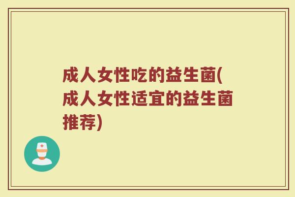 成人女性吃的益生菌(成人女性适宜的益生菌推荐)