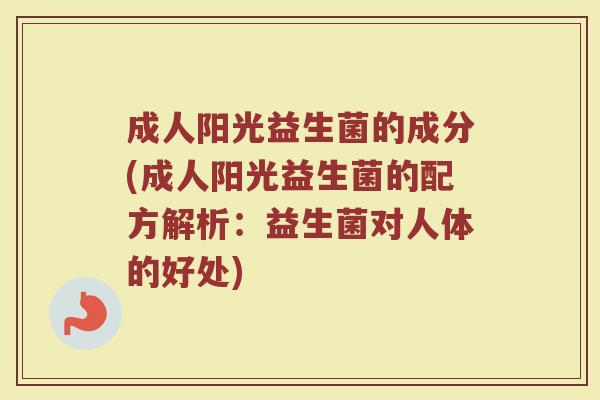 成人阳光益生菌的成分(成人阳光益生菌的配方解析：益生菌对人体的好处)