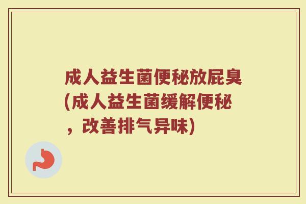 成人益生菌便秘放屁臭(成人益生菌缓解便秘，改善排气异味)