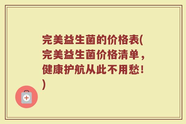 完美益生菌的价格表(完美益生菌价格清单，健康护航从此不用愁！)
