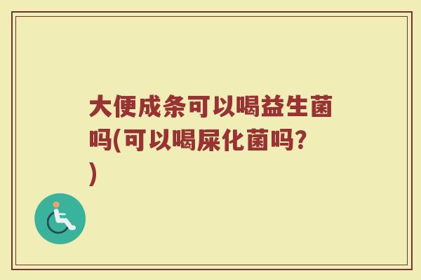 大便成条可以喝益生菌吗(可以喝屎化菌吗？)