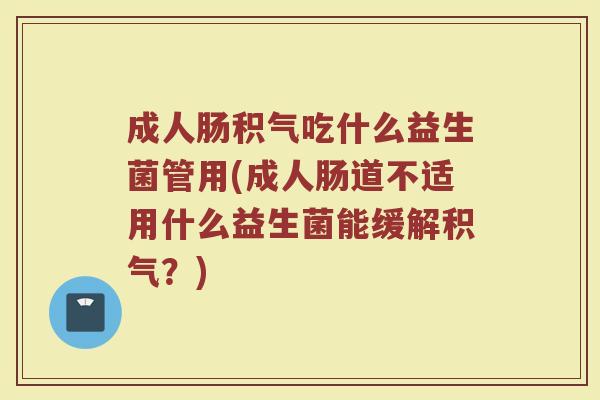 成人肠积气吃什么益生菌管用(成人肠道不适用什么益生菌能缓解积气？)