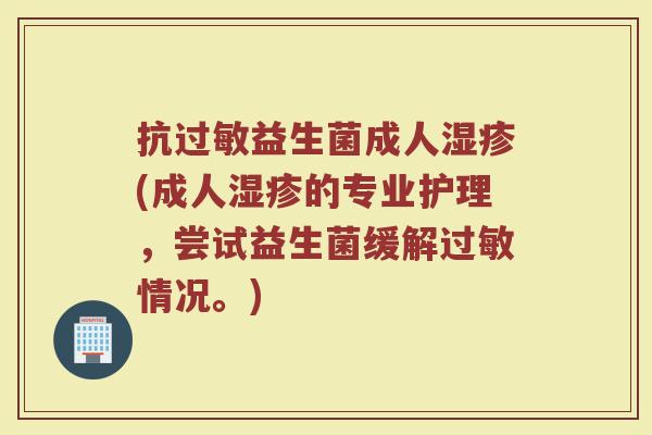 抗过敏益生菌成人湿疹(成人湿疹的专业护理，尝试益生菌缓解过敏情况。)