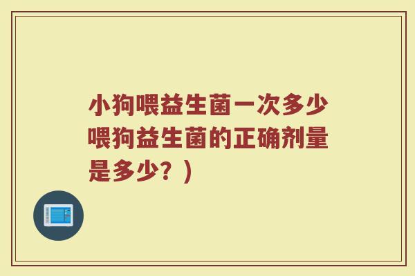 小狗喂益生菌一次多少喂狗益生菌的正确剂量是多少？)