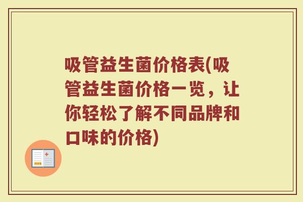 吸管益生菌价格表(吸管益生菌价格一览，让你轻松了解不同品牌和口味的价格)