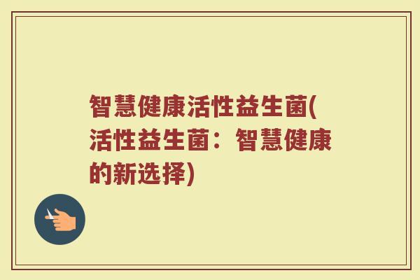智慧健康活性益生菌(活性益生菌:智慧健康的新选择)