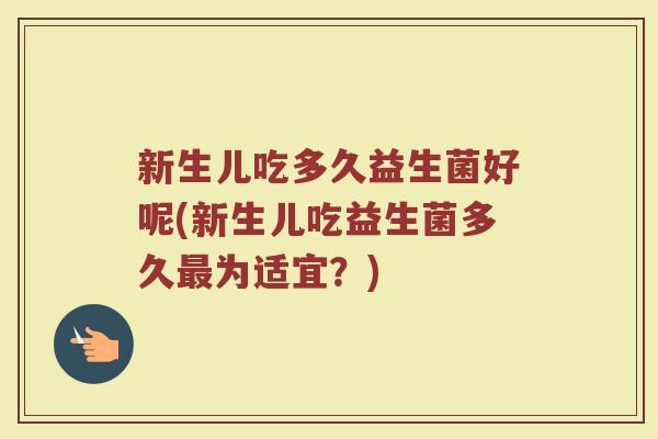 新生儿吃多久益生菌好呢(新生儿吃益生菌多久最为适宜？)