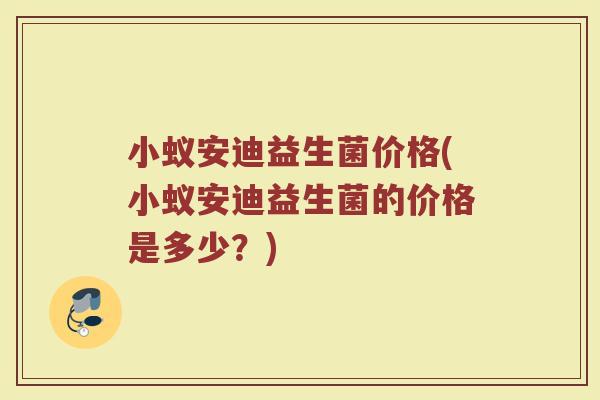 小蚁安迪益生菌价格(小蚁安迪益生菌的价格是多少？)