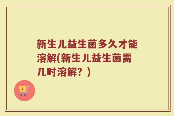 新生儿益生菌多久才能溶解(新生儿益生菌需几时溶解？)