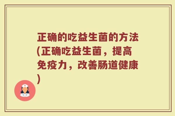 正确的吃益生菌的方法(正确吃益生菌，提高免疫力，改善肠道健康)