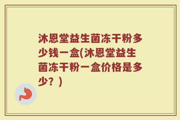 沐恩堂益生菌冻干粉多少钱一盒(沐恩堂益生菌冻干粉一盒价格是多少？)