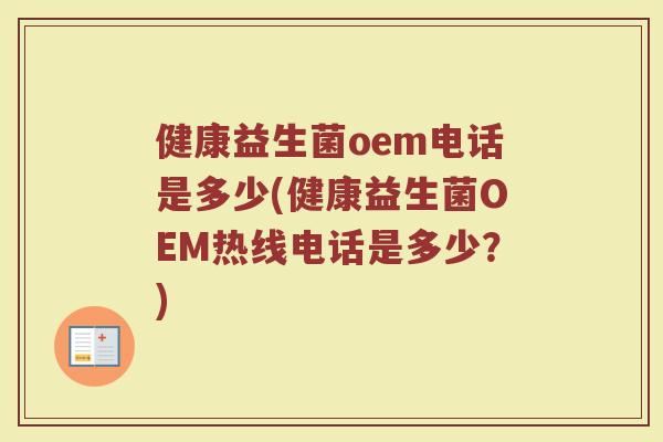 健康益生菌oem电话是多少(健康益生菌OEM热线电话是多少？)