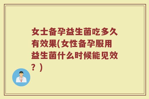 女士备孕益生菌吃多久有效果(女性备孕服用益生菌什么时候能见效？)