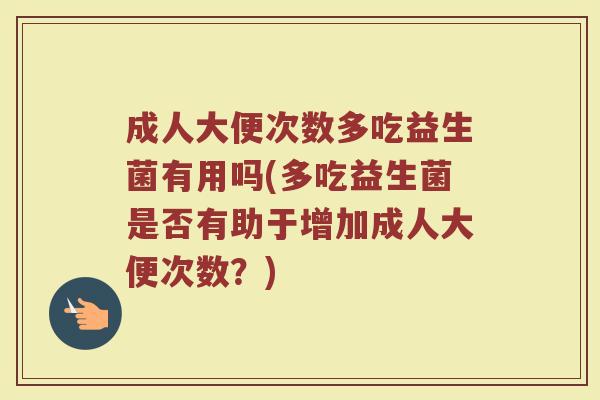 成人大便次数多吃益生菌有用吗(多吃益生菌是否有助于增加成人大便次数？)
