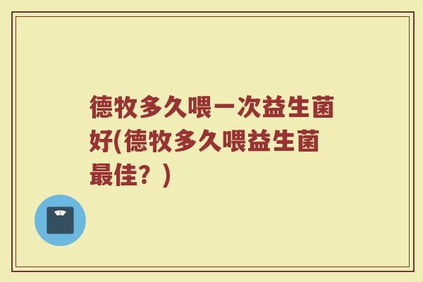 德牧多久喂一次益生菌好(德牧多久喂益生菌最佳？)