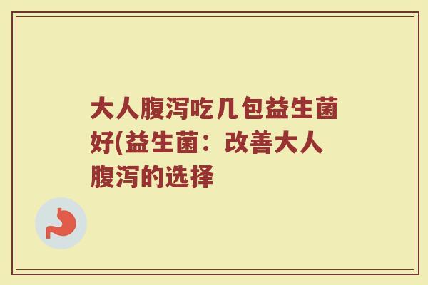 大人腹泻吃几包益生菌好(益生菌：改善大人腹泻的选择