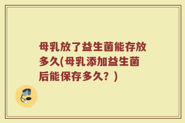母乳放了益生菌能存放多久(母乳添加益生菌后能保存多久？)