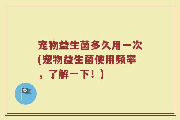 宠物益生菌多久用一次(宠物益生菌使用频率,了解一下!) 宠物益生菌多久用一次(宠物益生菌使用频率,了解一下!)