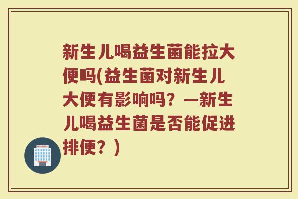 新生儿喝益生菌能拉大便吗(益生菌对新生儿大便有影响吗？—新生儿喝益生菌是否能促进排便？)