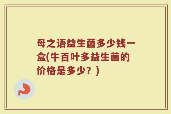 母之语益生菌多少钱一盒(牛百叶多益生菌的价格是多少？)