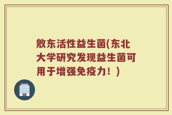 敫东活性益生菌(东北大学研究发现益生菌可用于增强免疫力！)