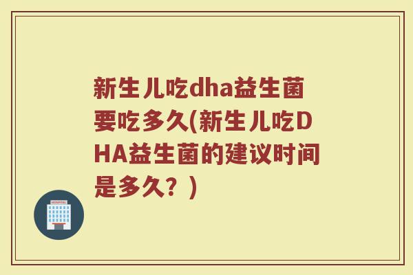 新生儿吃dha益生菌要吃多久(新生儿吃DHA益生菌的建议时间是多久？)