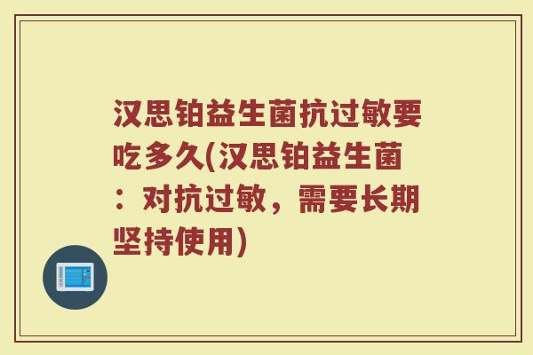 汉思铂益生菌抗过敏要吃多久(汉思铂益生菌：对抗过敏，需要长期坚持使用)