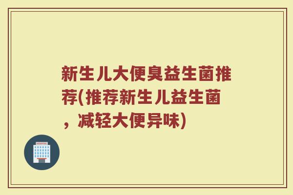 新生儿大便臭益生菌推荐(推荐新生儿益生菌，减轻大便异味)