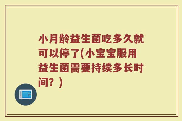 小月龄益生菌吃多久就可以停了(小宝宝服用益生菌需要持续多长时间？)