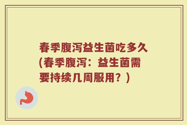 春季腹泻益生菌吃多久(春季腹泻：益生菌需要持续几周服用？)