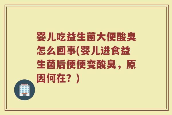 婴儿吃益生菌大便酸臭怎么回事(婴儿进食益生菌后便便变酸臭，原因何在？)