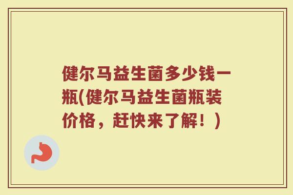 健尔马益生菌多少钱一瓶(健尔马益生菌瓶装价格，赶快来了解！)