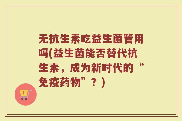 无抗生素吃益生菌管用吗(益生菌能否替代抗生素，成为新时代的“免疫药物”？)