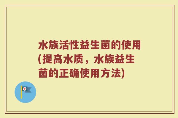 水族活性益生菌的使用(提高水质，水族益生菌的正确使用方法)