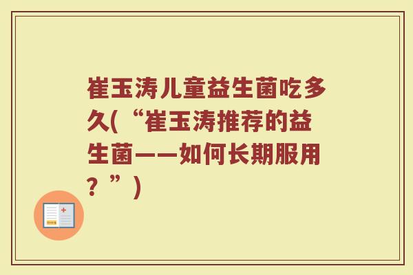 崔玉涛儿童益生菌吃多久(“崔玉涛推荐的益生菌——如何长期服用？”)
